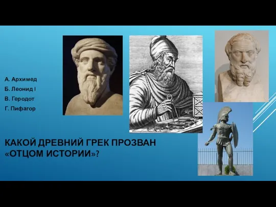 КАКОЙ ДРЕВНИЙ ГРЕК ПРОЗВАН «ОТЦОМ ИСТОРИИ»? А. Архимед Б. Леонид I В. Геродот Г. Пифагор