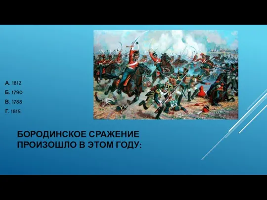 БОРОДИНСКОЕ СРАЖЕНИЕ ПРОИЗОШЛО В ЭТОМ ГОДУ: А. 1812 Б. 1790 В. 1788 Г. 1815