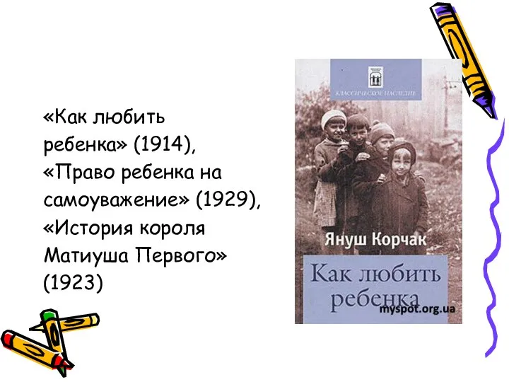 «Как любить ребенка» (1914), «Право ребенка на самоуважение» (1929), «История короля Матиуша Первого» (1923)