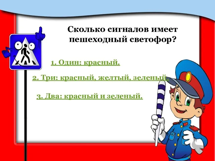 Сколько сигналов имеет пешеходный светофор? 3. Два: красный и зеленый. 2. Три: