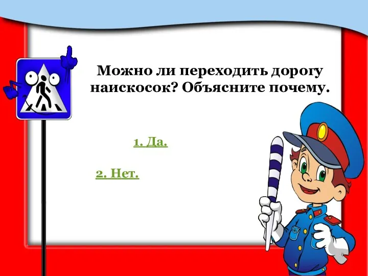 Можно ли переходить дорогу наискосок? Объясните почему. 1. Да. 2. Нет.