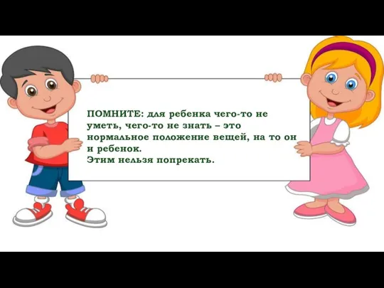 ПОМНИТЕ: для ребенка чего-то не уметь, чего-то не знать – это нормальное