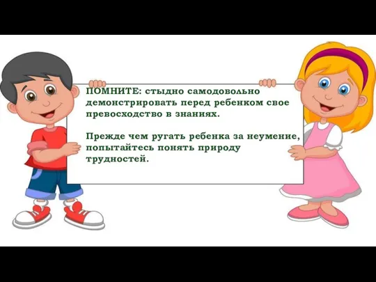 ПОМНИТЕ: стыдно самодовольно демонстрировать перед ребенком свое превосходство в знаниях. Прежде чем