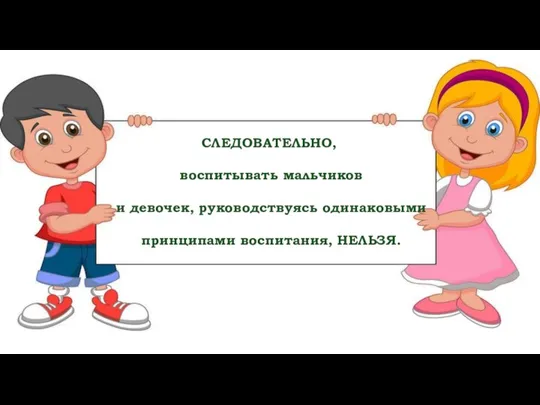 СЛЕДОВАТЕЛЬНО, воспитывать мальчиков и девочек, руководствуясь одинаковыми принципами воспитания, НЕЛЬЗЯ.