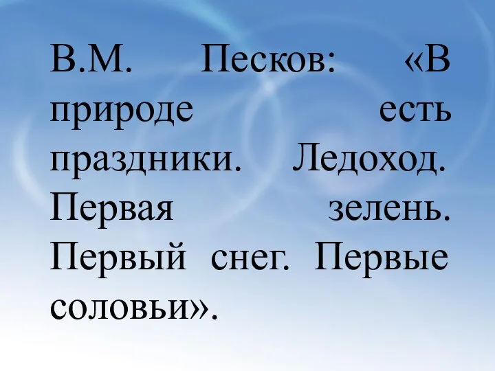 В.М. Песков: «В природе есть праздники. Ледоход. Первая зелень. Первый снег. Первые соловьи».