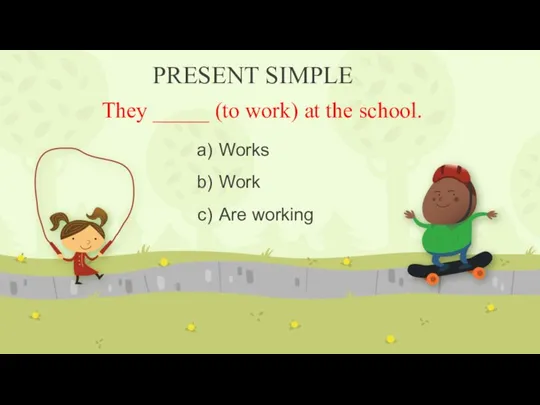 PRESENT SIMPLE They _____ (to work) at the school. Works Work Are working