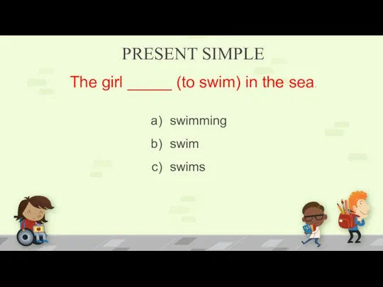 PRESENT SIMPLE The girl _____ (to swim) in the sea. swimming swim swims