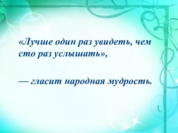 «Лучше один раз увидеть, чем сто раз услышать», — гласит народная мудрость.