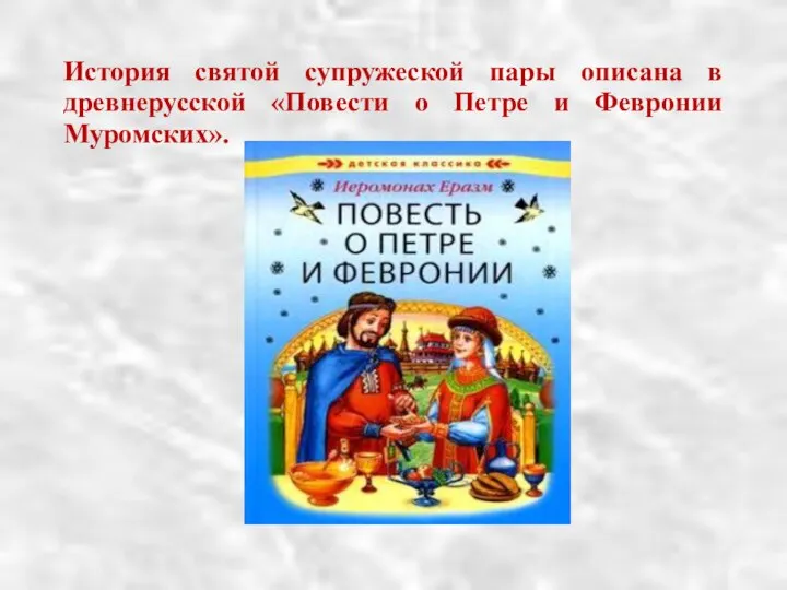 История святой супружеской пары описана в древнерусской «Повести о Петре и Февронии Муромских».