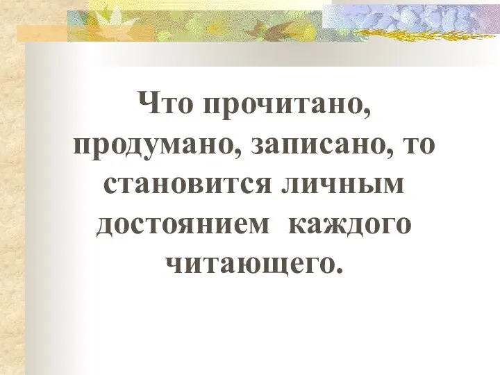 Что прочитано, продумано, записано, то становится личным достоянием каждого читающего.