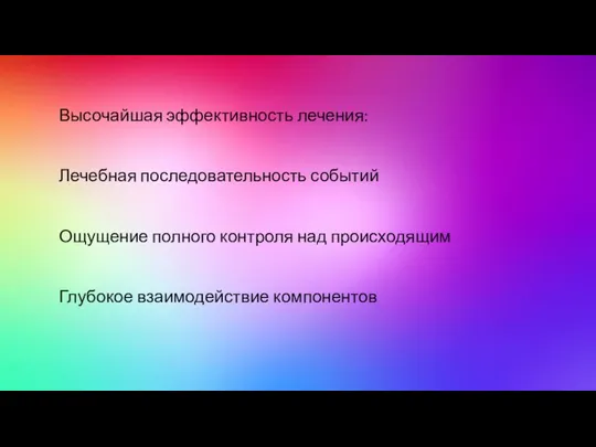 Высочайшая эффективность лечения: Лечебная последовательность событий Ощущение полного контроля над происходящим Глубокое взаимодействие компонентов