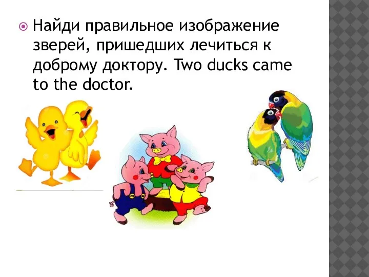 Найди правильное изображение зверей, пришедших лечиться к доброму доктору. Two ducks came to the doctor.