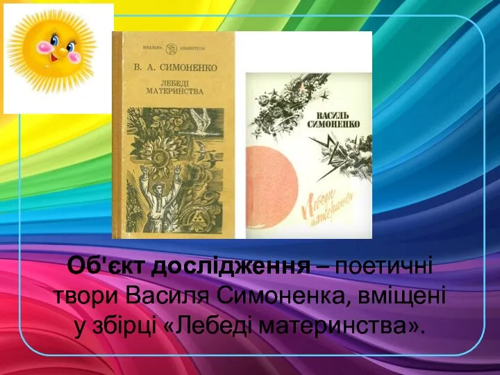 Об'єкт дослідження – поетичні твори Василя Симоненка, вміщені у збірці «Лебеді материнства».