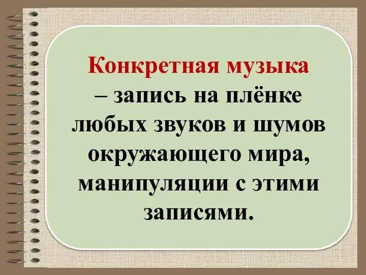 Конкретная музыка – запись на плёнке любых звуков и шумов окружающего мира, манипуляции с этими записями.