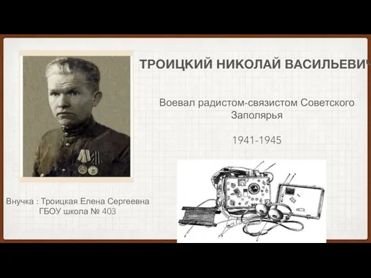 ТРОИЦКИЙ НИКОЛАЙ ВАСИЛЬЕВИЧ Воевал радистом-связистом Советского Заполярья 1941-1945 Внучка : Троицкая Елена