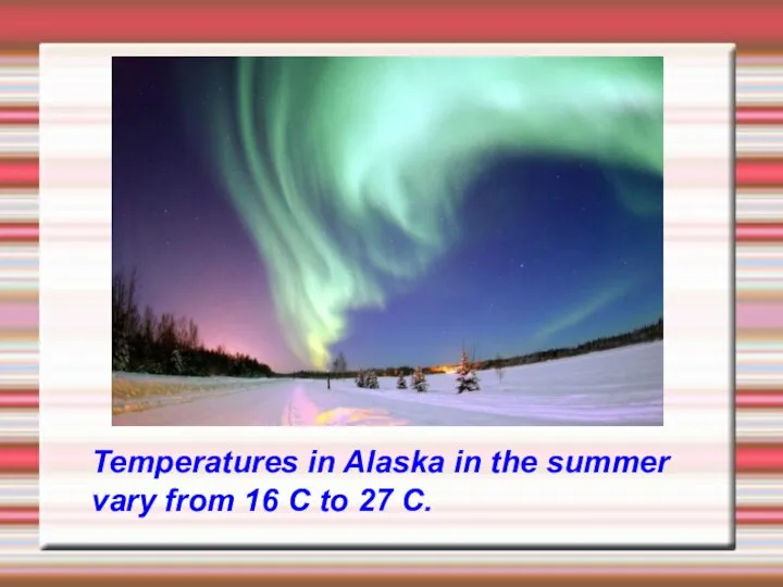 Temperatures in Alaska in the summer vary from 16 C to 27 C.