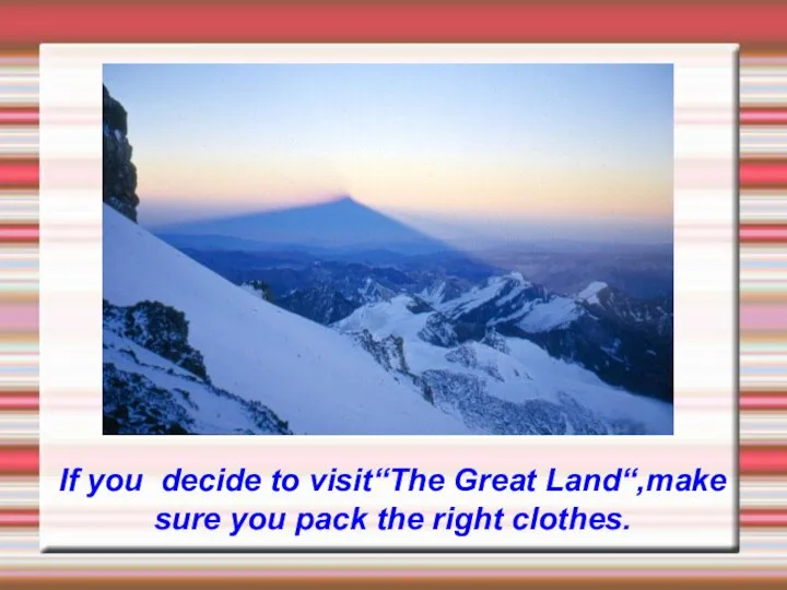 If you decide to visit“The Great Land“,make sure you pack the right clothes.