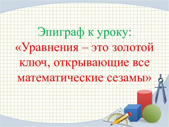 Эпиграф к уроку: «Уравнения – это золотой ключ, открывающие все математические сезамы»