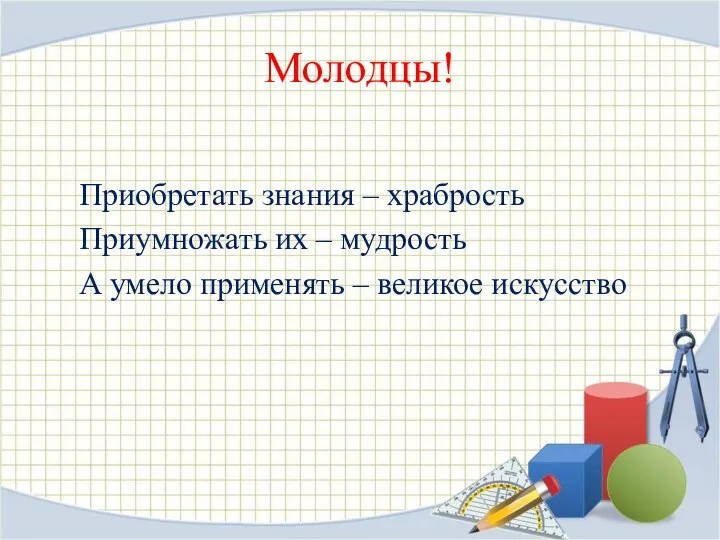 Молодцы! Приобретать знания – храбрость Приумножать их – мудрость А умело применять – великое искусство