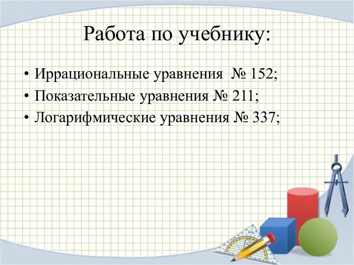 Работа по учебнику: Иррациональные уравнения № 152; Показательные уравнения № 211; Логарифмические уравнения № 337;