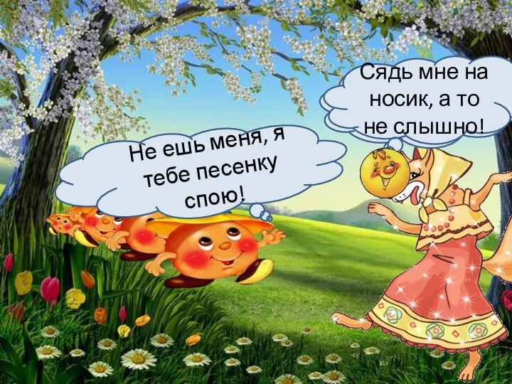 Я тебя съем! Не ешь меня, я тебе песенку спою! Сядь мне