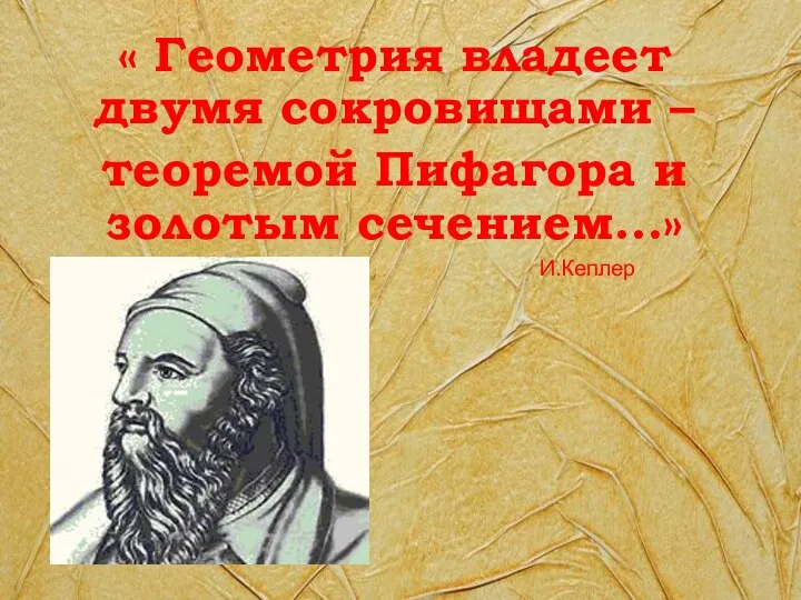 « Геометрия владеет двумя сокровищами – теоремой Пифагора и золотым сечением…» И.Кеплер