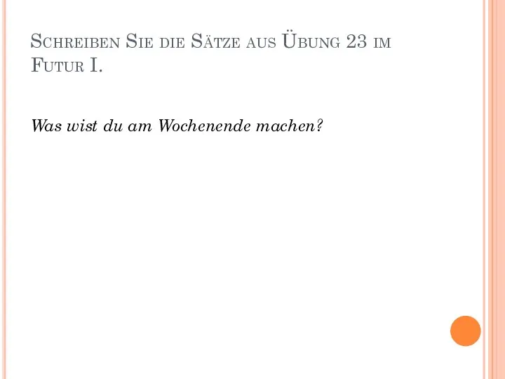 Schreiben Sie die Sätze aus Übung 23 im Futur I. Was wist du am Wochenende machen?