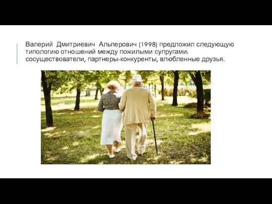 Валерий Дмитриевич Альперович (1998) предложил следующую типологию отношений между пожилыми супругами: сосуществователи, партнеры-конкуренты, влюбленные друзья.