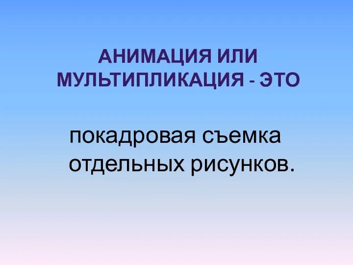 АНИМАЦИЯ ИЛИ МУЛЬТИПЛИКАЦИЯ - ЭТО покадровая съемка отдельных рисунков.