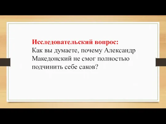 Исследовательский вопрос: Как вы думаете, почему Александр Македонский не смог полностью подчинить себе саков?