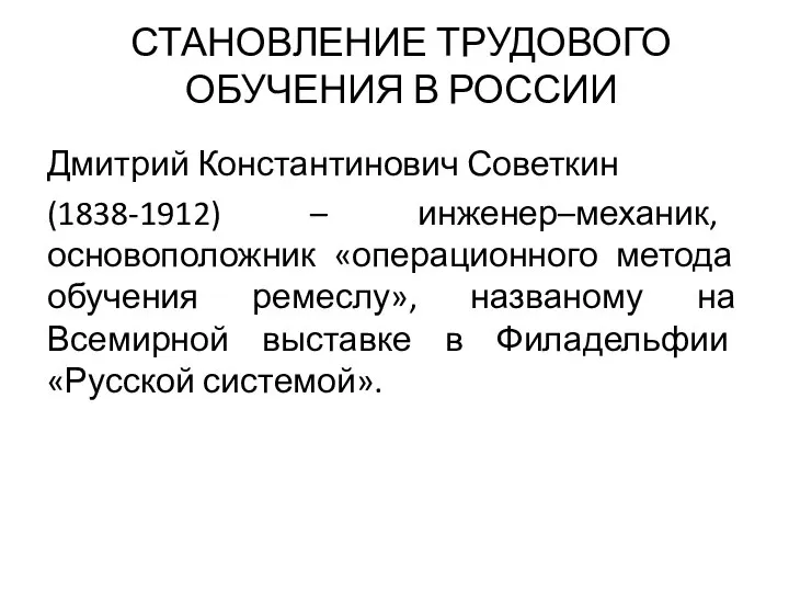 СТАНОВЛЕНИЕ ТРУДОВОГО ОБУЧЕНИЯ В РОССИИ Дмитрий Константинович Советкин (1838-1912) – инженер–механик, основоположник