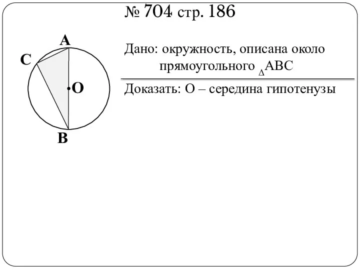 № 704 стр. 186 Дано: окружность, описана около прямоугольного ΔАВС Доказать: О