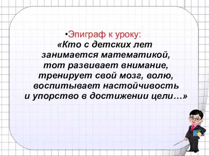 Эпиграф к уроку: «Кто с детских лет занимается математикой, тот развивает внимание,