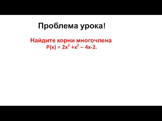 Найдите корни многочлена P(x) = 2x3 +x2 – 4x-2. Проблема урока!