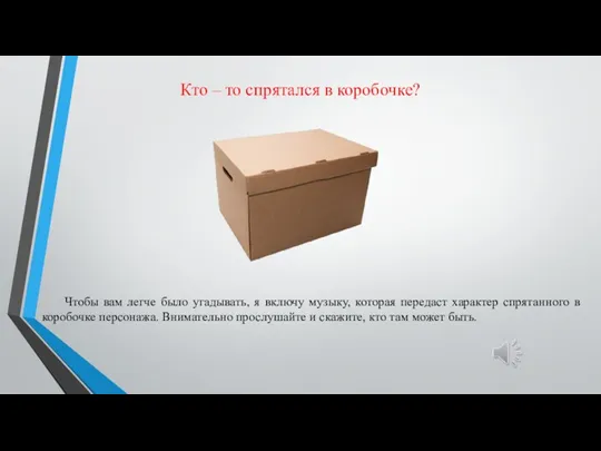 Кто – то спрятался в коробочке? Чтобы вам легче было угадывать, я