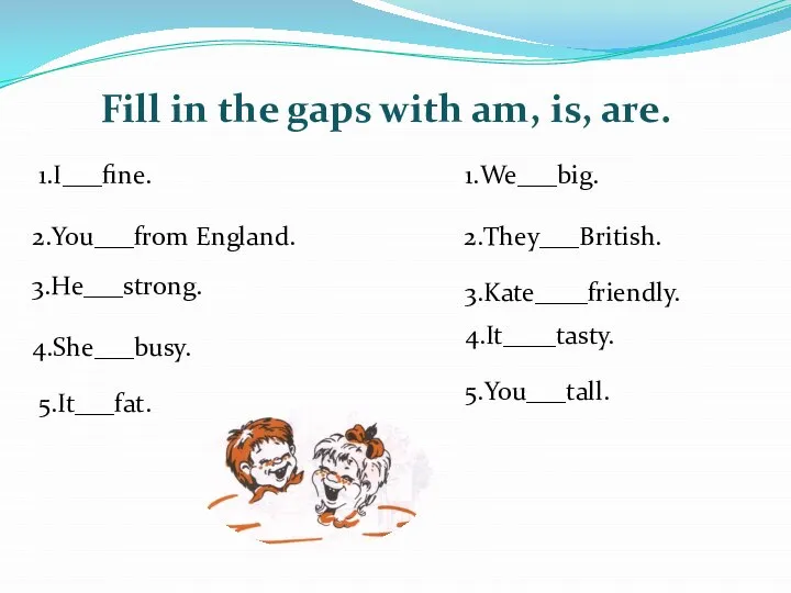 Fill in the gaps with am, is, are. 1.I___fine. 2.You___from England. 3.He___strong.