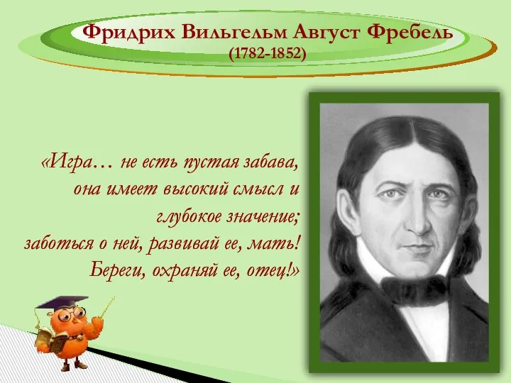 Фридрих Вильгельм Август Фребель (1782-1852) «Игра… не есть пустая забава, она имеет