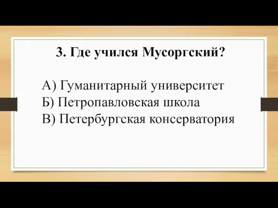 3. Где учился Мусоргский? А) Гуманитарный университет Б) Петропавловская школа В) Петербургская консерватория