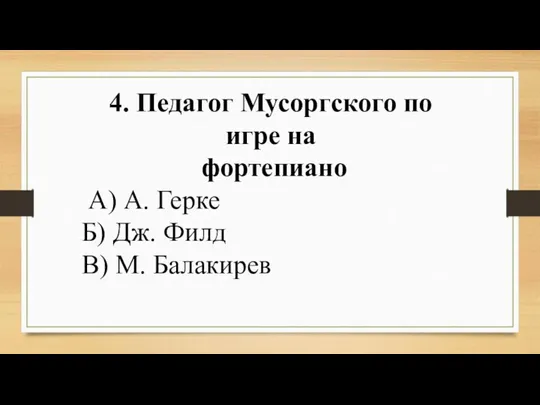 4. Педагог Мусоргского по игре на фортепиано А) А. Герке Б) Дж. Филд В) М. Балакирев