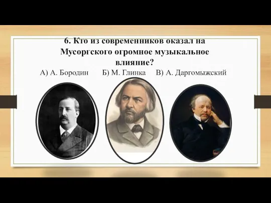 6. Кто из современников оказал на Мусоргского огромное музыкальное влияние? А) А.