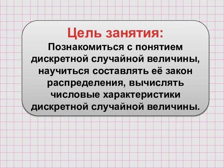 Цель занятия: Познакомиться с понятием дискретной случайной величины, научиться составлять её закон