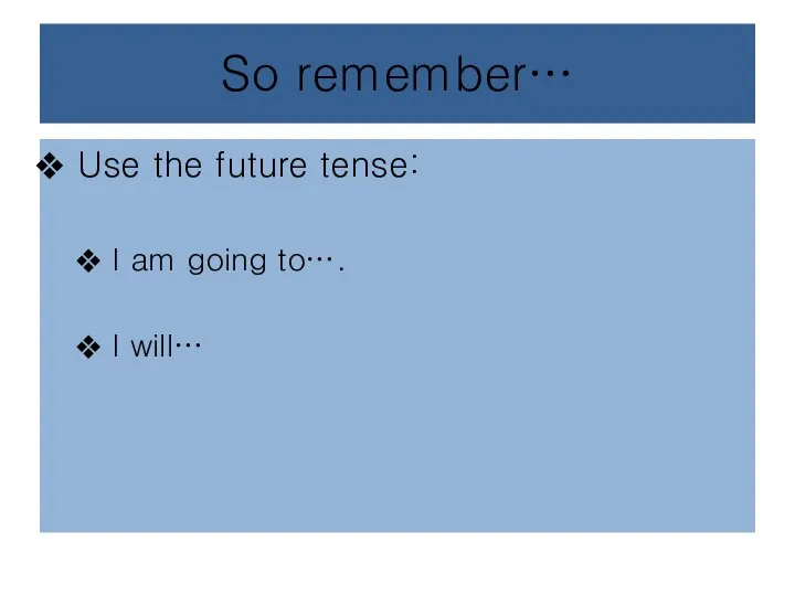 So remember… Use the future tense: I am going to…. I will…
