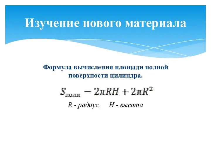 Формула вычисления площади полной поверхности цилиндра. R - радиус, Н - высота Изучение нового материала