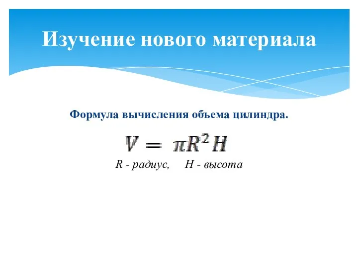 Формула вычисления объема цилиндра. R - радиус, Н - высота Изучение нового материала