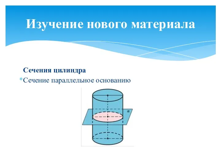 Сечения цилиндра Сечение параллельное основанию Изучение нового материала