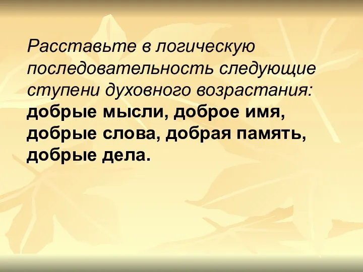 Расставьте в логическую последовательность следующие ступени духовного возрастания: добрые мысли, доброе имя,