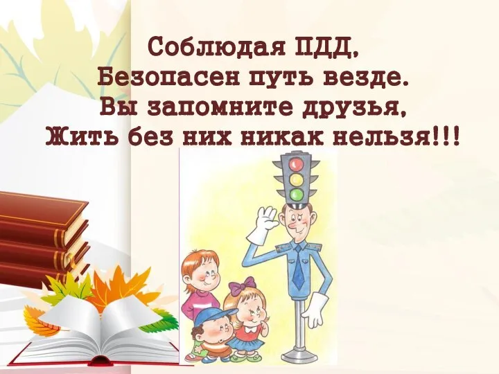 Соблюдая ПДД, Безопасен путь везде. Вы запомните друзья, Жить без них никак нельзя!!!