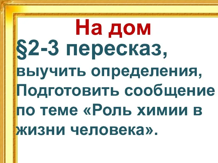 На дом §2-3 пересказ, выучить определения, Подготовить сообщение по теме «Роль химии в жизни человека».