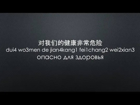 对我们的健康非常危险 dui4 wo3men de jian4kang1 fei1chang2 wei2xian3 опасно для здоровья