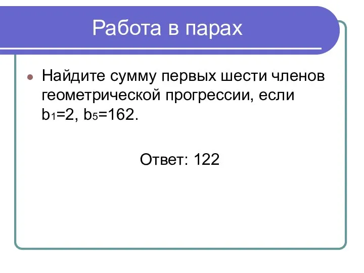 Работа в парах Найдите сумму первых шести членов геометрической прогрессии, если b1=2, b5=162. Ответ: 122